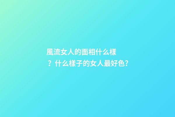 風流女人的面相什么樣？什么樣子的女人最好色？